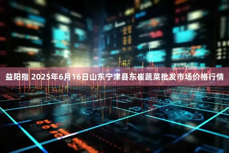 益阳指 2025年6月16日山东宁津县东崔蔬菜批发市场价格行情