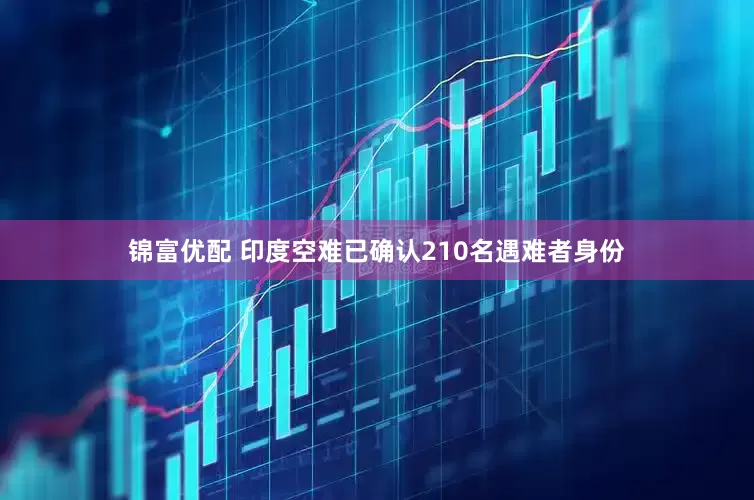 锦富优配 印度空难已确认210名遇难者身份
