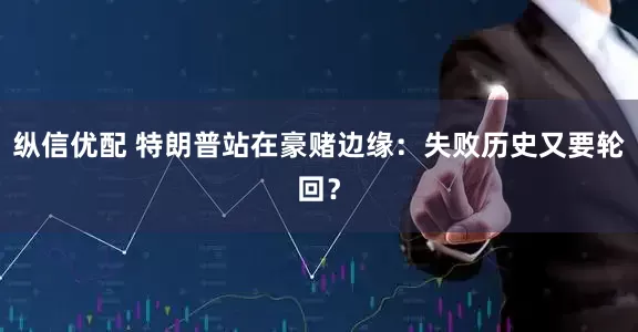 纵信优配 特朗普站在豪赌边缘：失败历史又要轮回？