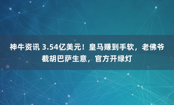 神牛资讯 3.54亿美元！皇马赚到手软，老佛爷截胡巴萨生意，官方开绿灯
