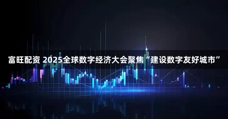 富旺配资 2025全球数字经济大会聚焦“建设数字友好城市”