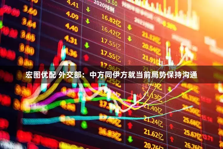 宏图优配 外交部：中方同伊方就当前局势保持沟通