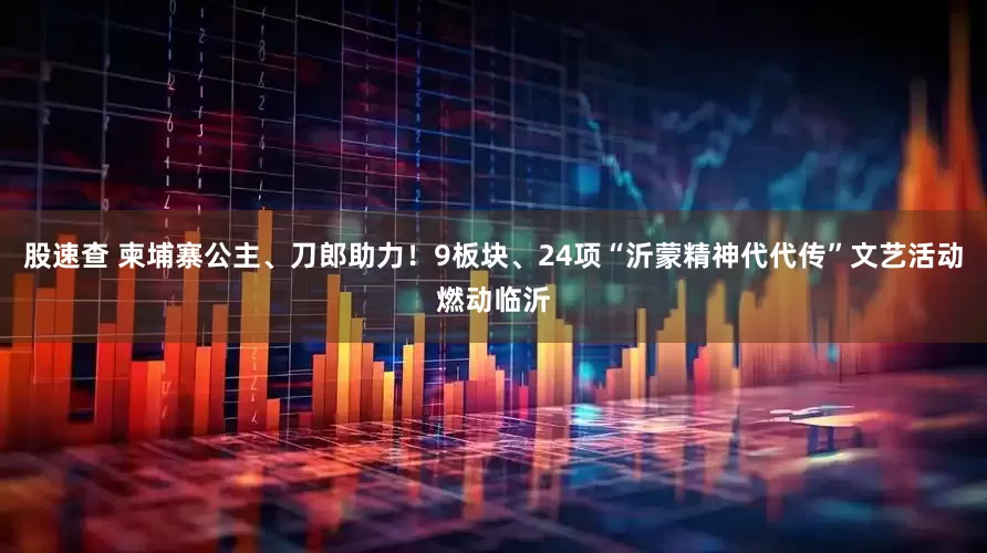 股速查 柬埔寨公主、刀郎助力！9板块、24项“沂蒙精神代代传”文艺活动燃动临沂
