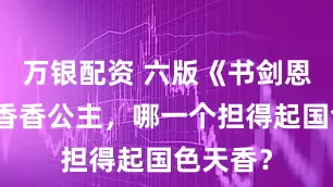 万银配资 六版《书剑恩仇录》香香公主，哪一个担得起国色天香？