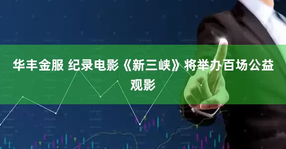 华丰金服 纪录电影《新三峡》将举办百场公益观影