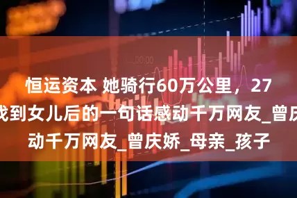 恒运资本 她骑行60万公里，27年寻遍全国，找到女儿后的一句话感动千万网友_曾庆娇_母亲_孩子