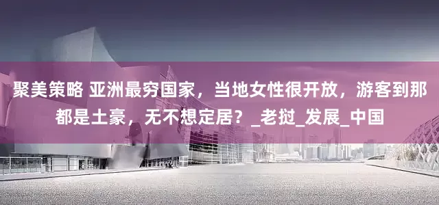 聚美策略 亚洲最穷国家，当地女性很开放，游客到那都是土豪，无不想定居？_老挝_发展_中国