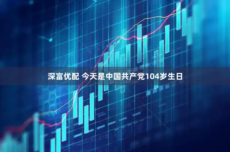 深富优配 今天是中国共产党104岁生日