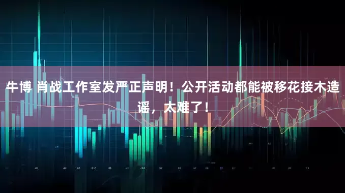 牛博 肖战工作室发严正声明！公开活动都能被移花接木造谣，太难了！