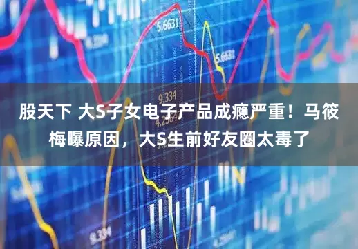 股天下 大S子女电子产品成瘾严重！马筱梅曝原因，大S生前好友圈太毒了
