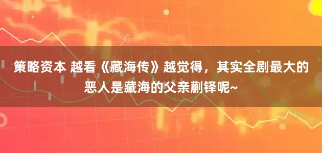 策略资本 越看《藏海传》越觉得，其实全剧最大的恶人是藏海的父亲蒯铎呢~