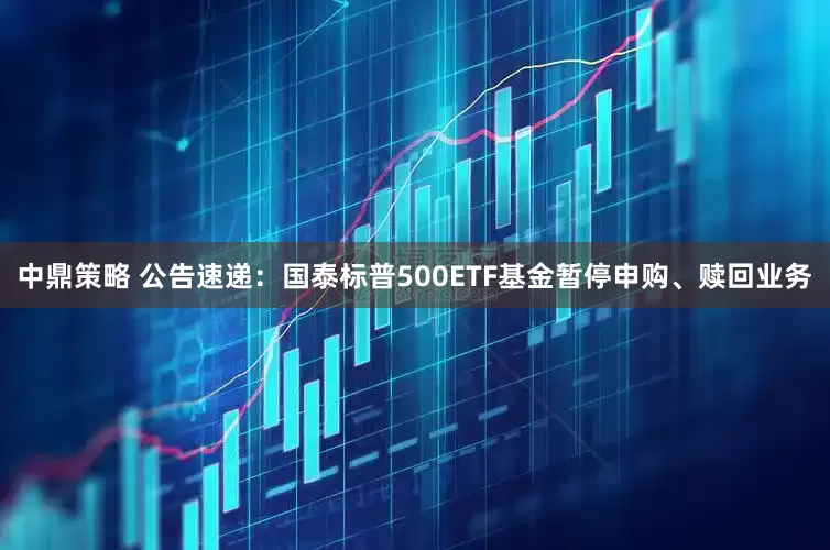 中鼎策略 公告速递：国泰标普500ETF基金暂停申购、赎回业务