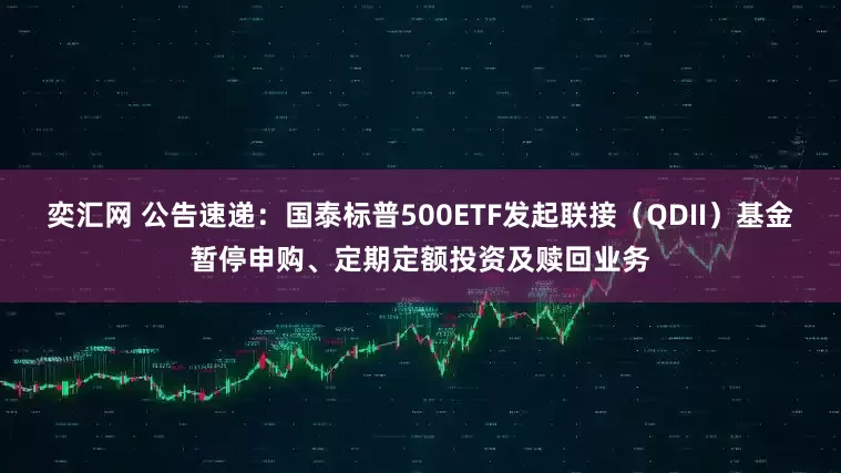 奕汇网 公告速递：国泰标普500ETF发起联接（QDII）基金暂停申购、定期定额投资及赎回业务