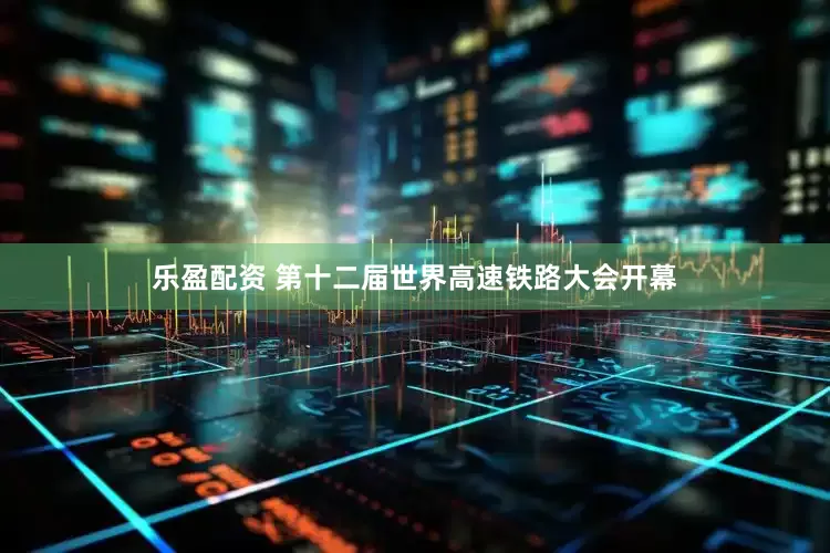 乐盈配资 第十二届世界高速铁路大会开幕