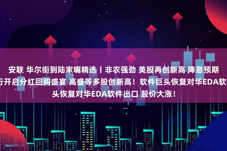 安联 华尔街到陆家嘴精选丨非农强劲 美股再创新高 降息预期降低；华尔街大行开启分红回购盛宴 高盛等多股创新高！软件巨头恢复对华EDA软件出口 股价大涨！