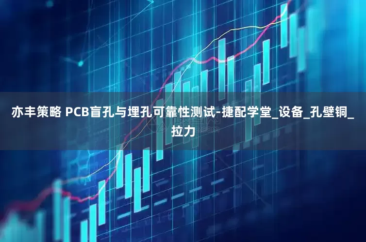 亦丰策略 PCB盲孔与埋孔可靠性测试-捷配学堂_设备_孔壁铜_拉力