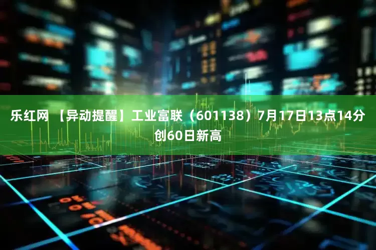 乐红网 【异动提醒】工业富联（601138）7月17日13点14分创60日新高