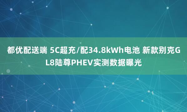 都优配送端 5C超充/配34.8kWh电池 新款别克GL8陆尊PHEV实测数据曝光