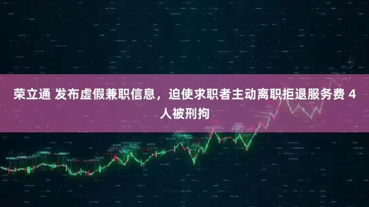 荣立通 发布虚假兼职信息，迫使求职者主动离职拒退服务费 4人被刑拘