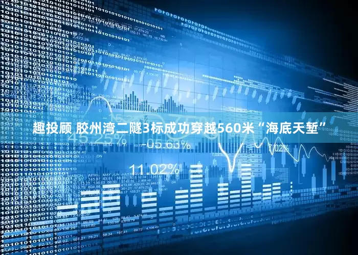 趣投顾 胶州湾二隧3标成功穿越560米“海底天堑”