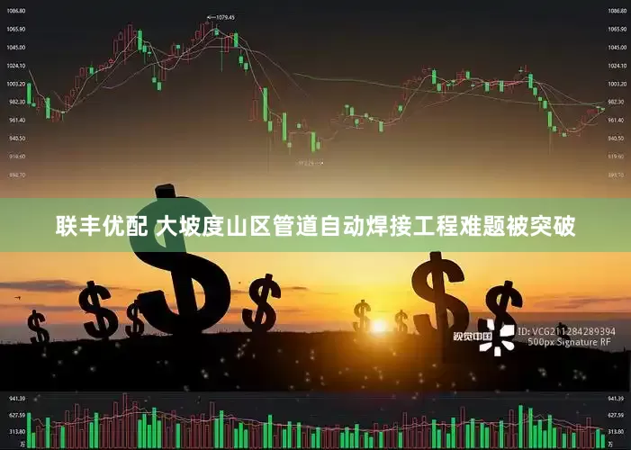 联丰优配 大坡度山区管道自动焊接工程难题被突破