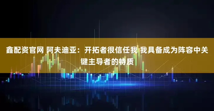 鑫配资官网 阿夫迪亚：开拓者很信任我 我具备成为阵容中关键主导者的特质