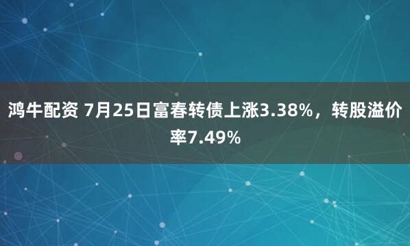 鸿牛配资 7月25日富春转债上涨3.38%，转股溢价率7.49%