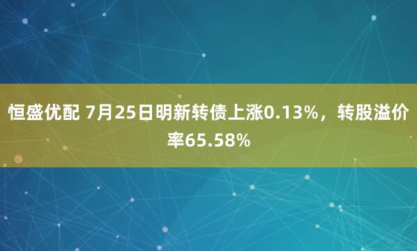 恒盛优配 7月25日明新转债上涨0.13%，转股溢价率65.58%