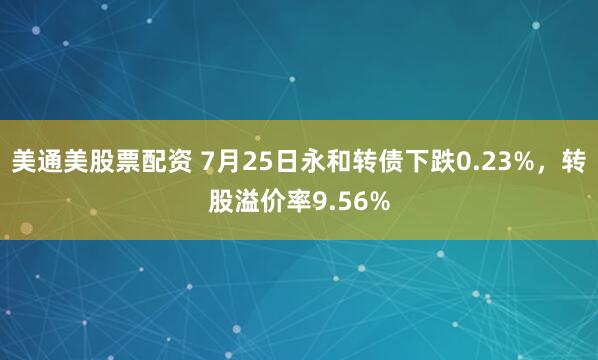 美通美股票配资 7月25日永和转债下跌0.23%，转股溢价率9.56%
