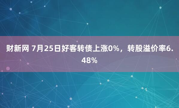 财新网 7月25日好客转债上涨0%，转股溢价率6.48%