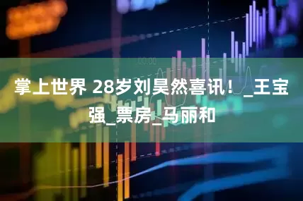 掌上世界 28岁刘昊然喜讯！_王宝强_票房_马丽和