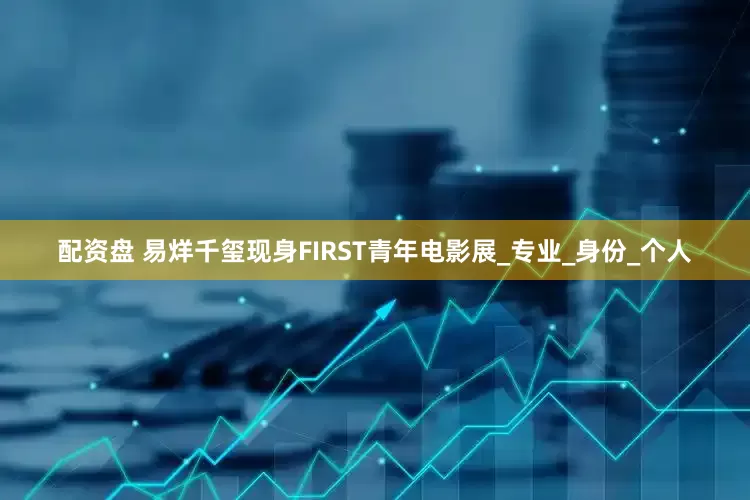 配资盘 易烊千玺现身FIRST青年电影展_专业_身份_个人