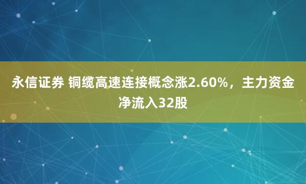 永信证券 铜缆高速连接概念涨2.60%，主力资金净流入32股