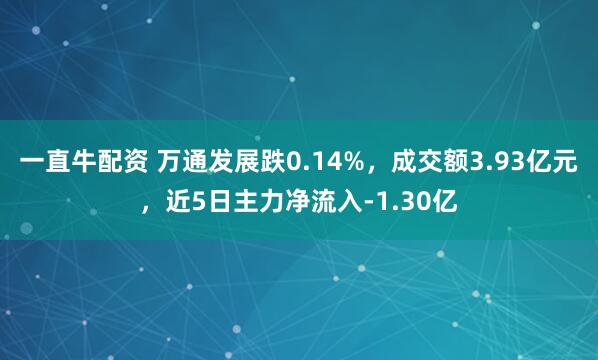 一直牛配资 万通发展跌0.14%，成交额3.93亿元，近5日主力净流入-1.30亿