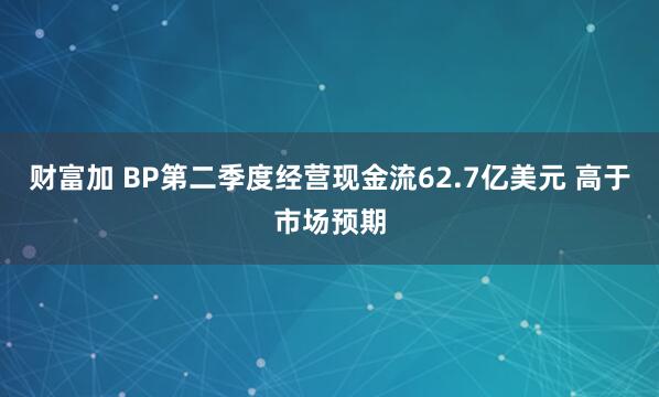 财富加 BP第二季度经营现金流62.7亿美元 高于市场预期