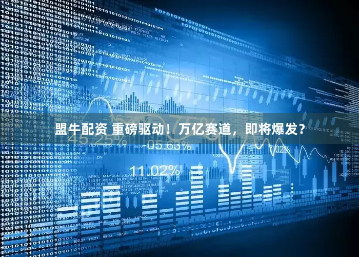 盟牛配资 重磅驱动！万亿赛道，即将爆发？