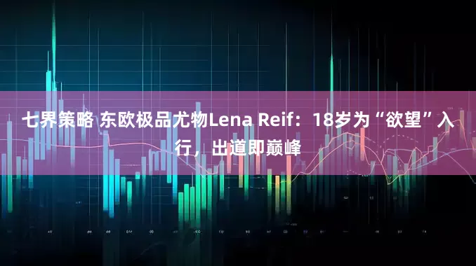 七界策略 东欧极品尤物Lena Reif：18岁为“欲望”入行，出道即巅峰