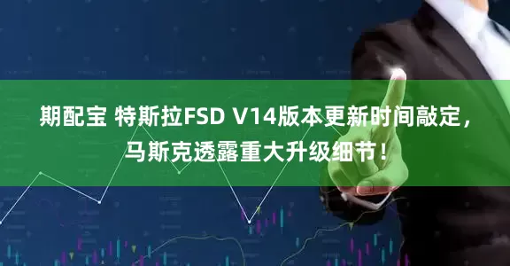 期配宝 特斯拉FSD V14版本更新时间敲定，马斯克透露重大升级细节！