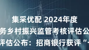 集采优配 2024年度金融机构服务乡村振兴监管考核评估公布：招商银行获评“一般档”