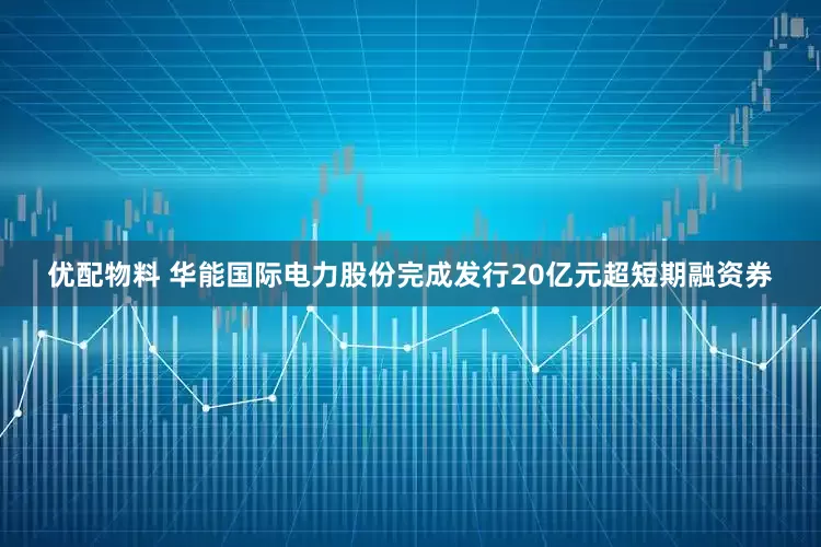 优配物料 华能国际电力股份完成发行20亿元超短期融资券