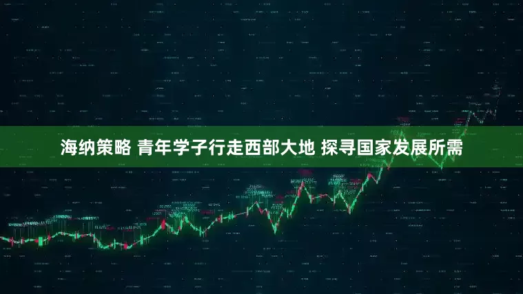 海纳策略 青年学子行走西部大地 探寻国家发展所需