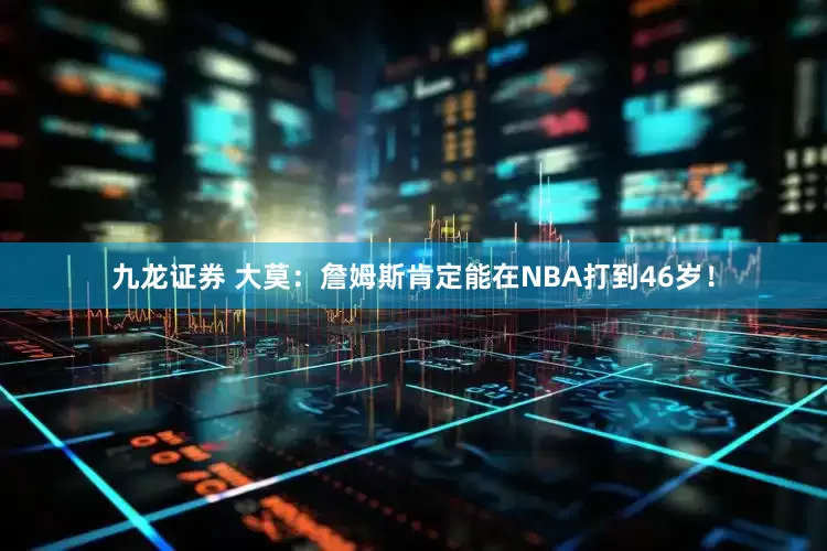 九龙证券 大莫：詹姆斯肯定能在NBA打到46岁！