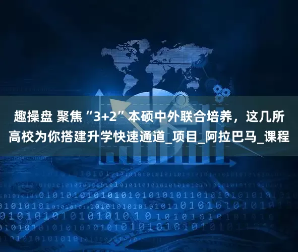 趣操盘 聚焦“3+2”本硕中外联合培养，这几所高校为你搭建升学快速通道_项目_阿拉巴马_课程