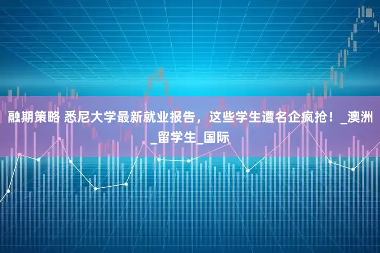 融期策略 悉尼大学最新就业报告，这些学生遭名企疯抢！_澳洲_留学生_国际