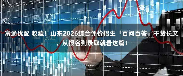 富通优配 收藏！山东2026综合评价招生「百问百答」干货长文，从报名到录取就看这篇！