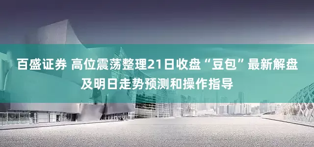 百盛证券 高位震荡整理21日收盘“豆包”最新解盘及明日走势预测和操作指导