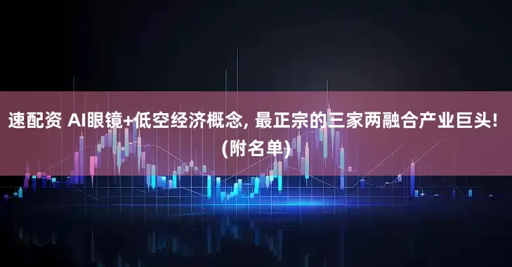 速配资 AI眼镜+低空经济概念, 最正宗的三家两融合产业巨头! (附名单)