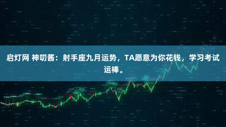 启灯网 神叨酱：射手座九月运势，TA愿意为你花钱，学习考试运棒。