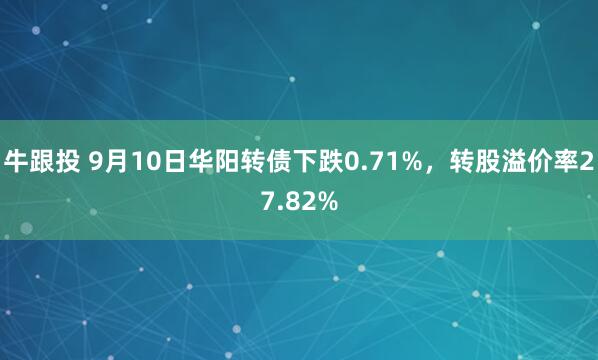 牛跟投 9月10日华阳转债下跌0.71%，转股溢价率27.82%