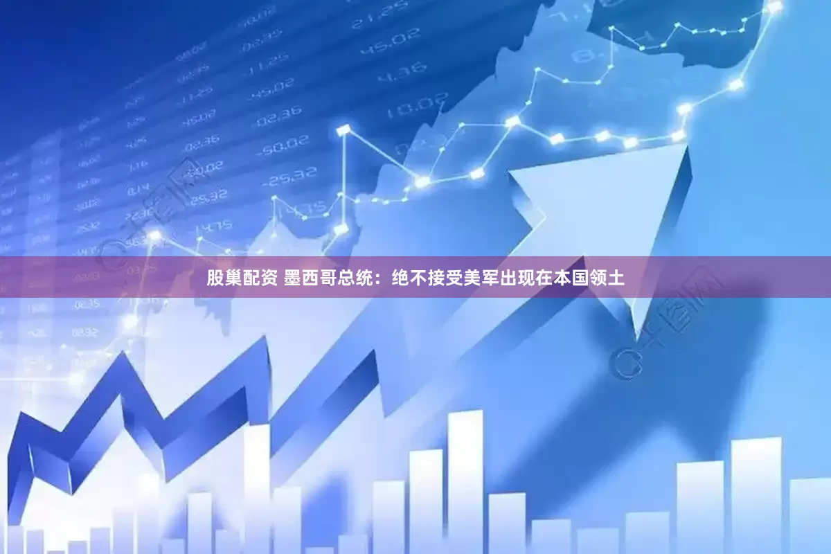股巢配资 墨西哥总统：绝不接受美军出现在本国领土